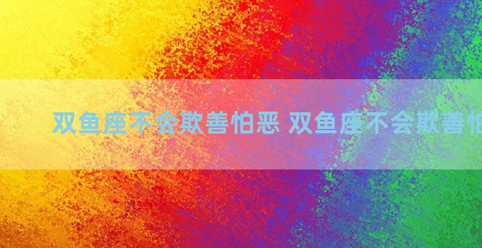 双鱼座不会欺善怕恶 双鱼座不会欺善怕恶的人